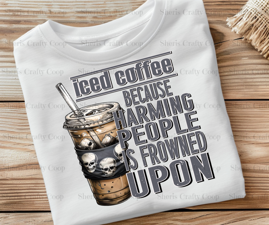 Iced Coffee Because Harming People Is Frowned Upon- DTF Transfer Print Ready To Press (Copy)