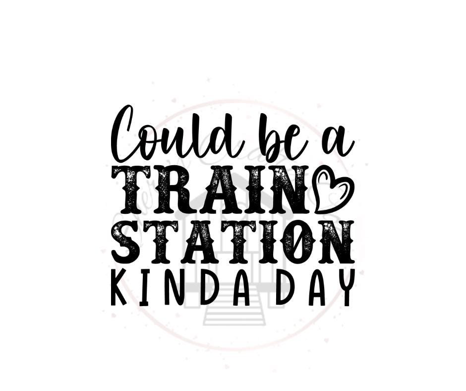Could Be A Train Station Kinda Day- DTF Transfer Print- Ready To Press