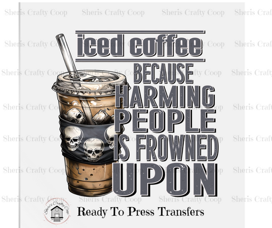 Iced Coffee Because Harming People Is Frowned Upon- DTF Transfer Print Ready To Press (Copy)